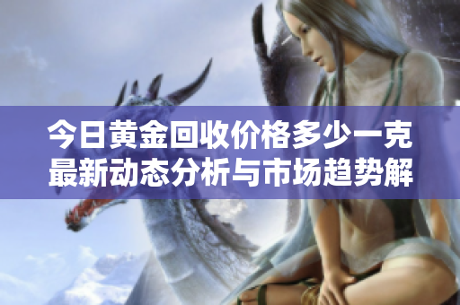 今日黃金回收價格多少一克最新動態(tài)分析與市場趨勢解讀