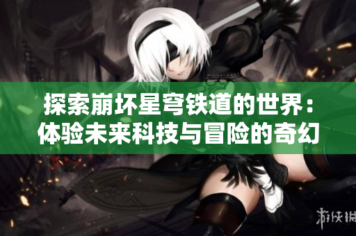 探索崩壞星穹鐵道的世界：體驗未來科技與冒險的奇幻旅程