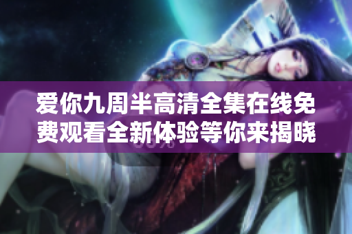 愛(ài)你九周半高清全集在線免費(fèi)觀看全新體驗(yàn)等你來(lái)揭曉