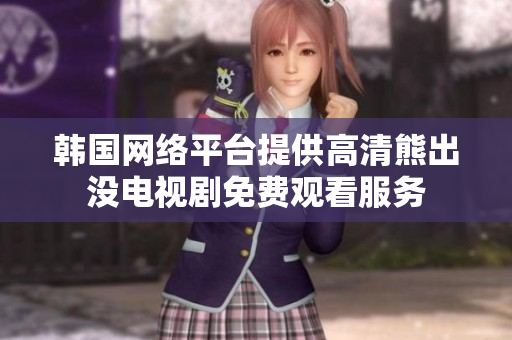 韓國網(wǎng)絡平臺提供高清熊出沒電視劇免費觀看服務
