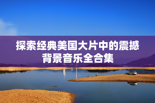 探索經(jīng)典美國大片中的震撼背景音樂全合集