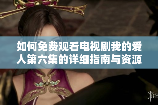 如何免費觀看電視劇我的愛人第六集的詳細(xì)指南與資源推薦