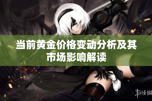 當(dāng)前黃金價格變動分析及其市場影響解讀