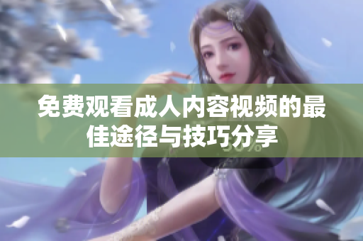 免費觀看成人內(nèi)容視頻的最佳途徑與技巧分享