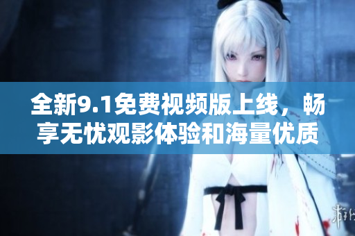 全新9.1免費視頻版上線，暢享無憂觀影體驗和海量優(yōu)質(zhì)內(nèi)容