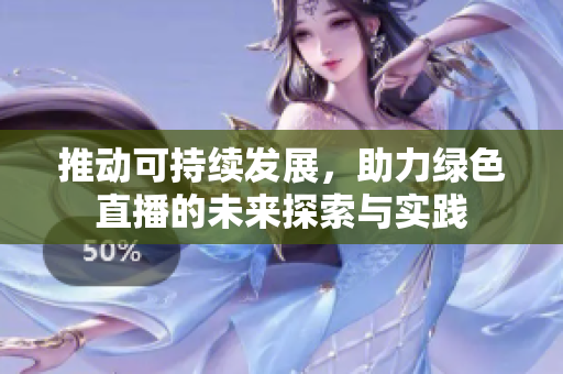 推動可持續(xù)發(fā)展，助力綠色直播的未來探索與實踐
