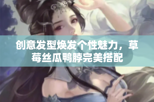 創(chuàng)意發(fā)型煥發(fā)個(gè)性魅力，草莓絲瓜鴨脖完美搭配