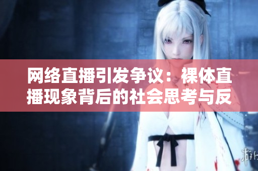 網(wǎng)絡(luò)直播引發(fā)爭議：裸體直播現(xiàn)象背后的社會(huì)思考與反思