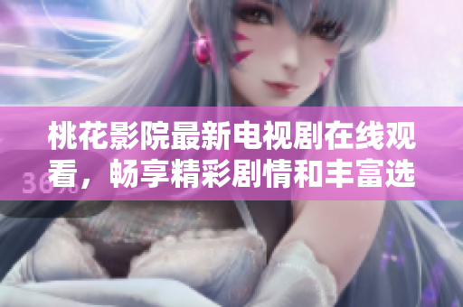 桃花影院最新電視劇在線觀看，暢享精彩劇情和豐富選擇