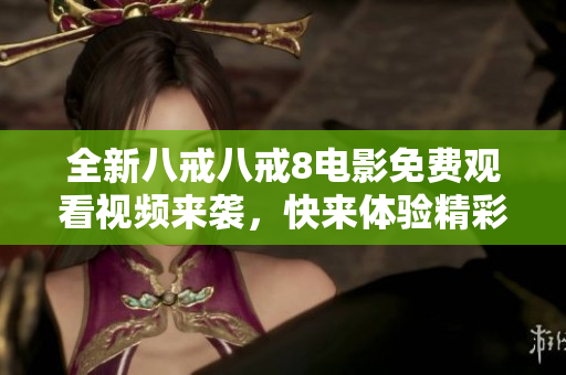 全新八戒八戒8電影免費觀看視頻來襲，快來體驗精彩內(nèi)容！