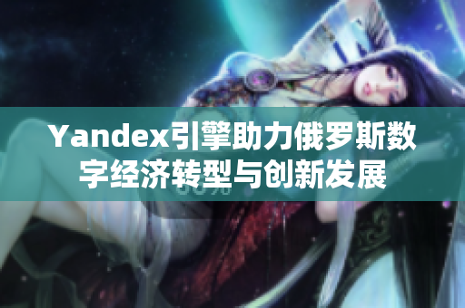Yandex引擎助力俄羅斯數(shù)字經濟轉型與創(chuàng)新發(fā)展