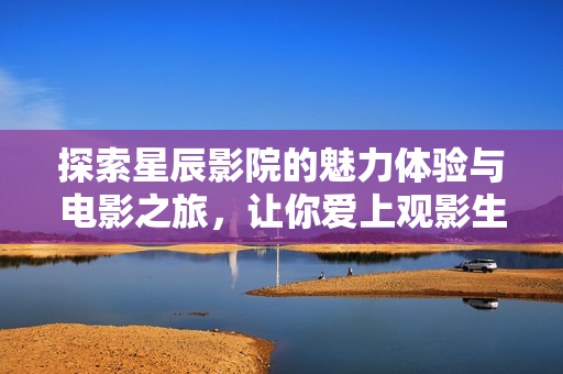 探索星辰影院的魅力體驗與電影之旅，讓你愛上觀影生活