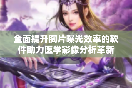 全面提升胸片曝光效率的軟件助力醫(yī)學(xué)影像分析革新