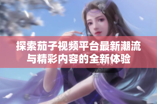 探索茄子視頻平臺最新潮流與精彩內(nèi)容的全新體驗(yàn)