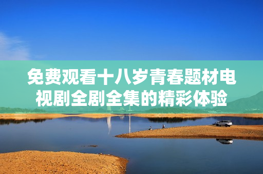 免費觀看十八歲青春題材電視劇全劇全集的精彩體驗