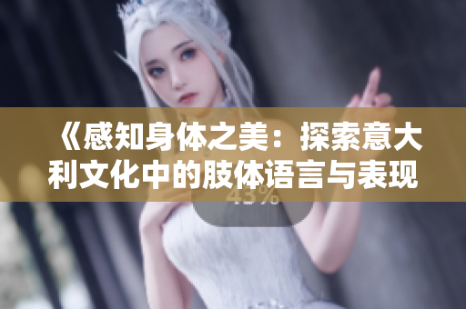 《感知身體之美：探索意大利文化中的肢體語(yǔ)言與表現(xiàn)力》