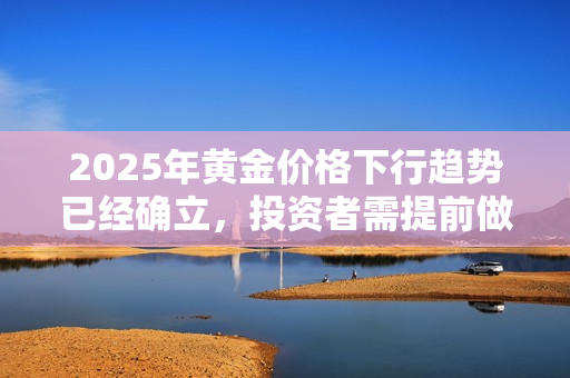 2025年黃金價(jià)格下行趨勢已經(jīng)確立，投資者需提前做好應(yīng)對準(zhǔn)備