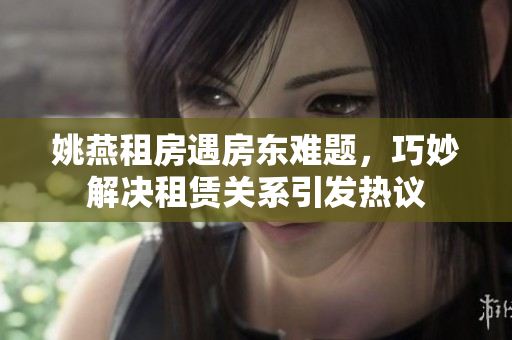 姚燕租房遇房東難題，巧妙解決租賃關(guān)系引發(fā)熱議
