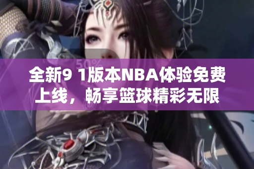 全新9 1版本NBA體驗(yàn)免費(fèi)上線，暢享籃球精彩無限