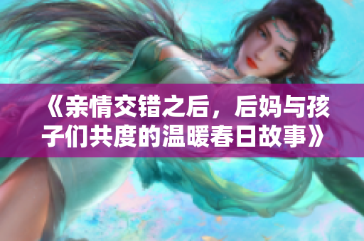 《親情交錯(cuò)之后，后媽與孩子們共度的溫暖春日故事》