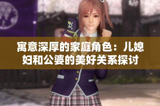 寓意深厚的家庭角色：兒媳婦和公婆的美好關系探討