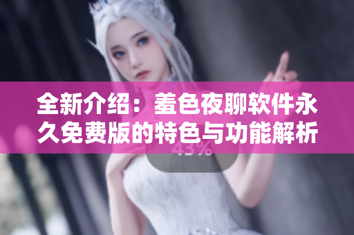 全新介紹：羞色夜聊軟件永久免費版的特色與功能解析