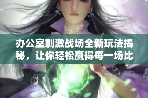 辦公室刺激戰(zhàn)場(chǎng)全新玩法揭秘，讓你輕松贏得每一場(chǎng)比賽