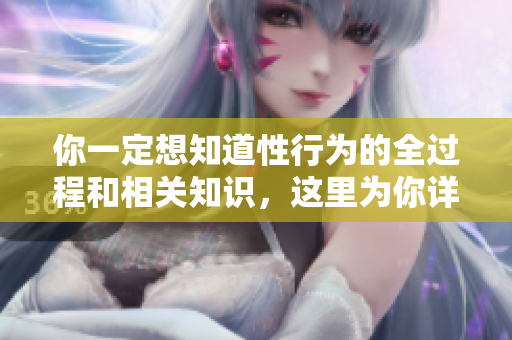 你一定想知道性行為的全過程和相關(guān)知識(shí)，這里為你詳細(xì)解讀