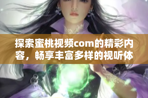 探索蜜桃視頻com的精彩內(nèi)容，暢享豐富多樣的視聽體驗(yàn)