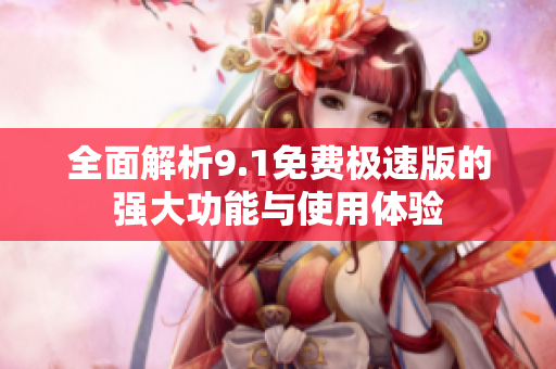 全面解析9.1免費(fèi)極速版的強(qiáng)大功能與使用體驗(yàn)