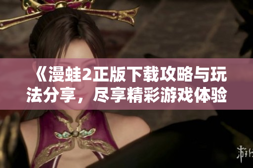 《漫蛙2正版下載攻略與玩法分享，盡享精彩游戲體驗(yàn)》