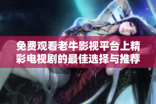 免費(fèi)觀看老牛影視平臺上精彩電視劇的最佳選擇與推薦