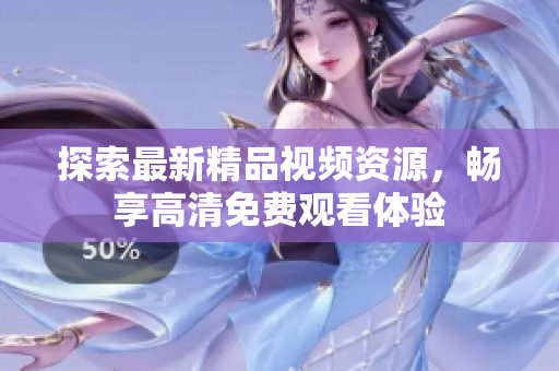 探索最新精品視頻資源，暢享高清免費(fèi)觀看體驗(yàn)