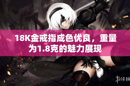 18K金戒指成色優(yōu)良，重量為1.8克的魅力展現(xiàn)