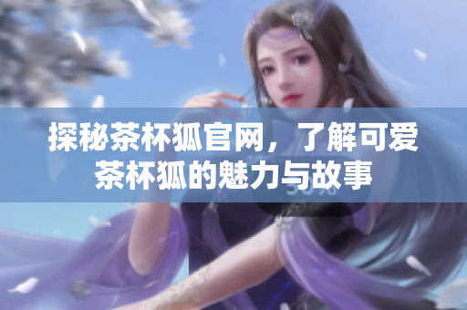 探秘茶杯狐官網(wǎng)，了解可愛茶杯狐的魅力與故事
