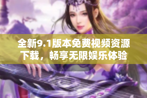 全新9.1版本免費(fèi)視頻資源下載，暢享無(wú)限娛樂(lè)體驗(yàn)