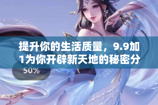 提升你的生活質(zhì)量，9.9加1為你開(kāi)辟新天地的秘密分享