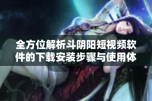 全方位解析斗陰陽短視頻軟件的下載安裝步驟與使用體驗