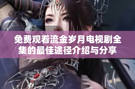 免費觀看流金歲月電視劇全集的最佳途徑介紹與分享