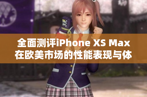 全面測(cè)評(píng)iPhone XS Max在歐美市場(chǎng)的性能表現(xiàn)與體驗(yàn)