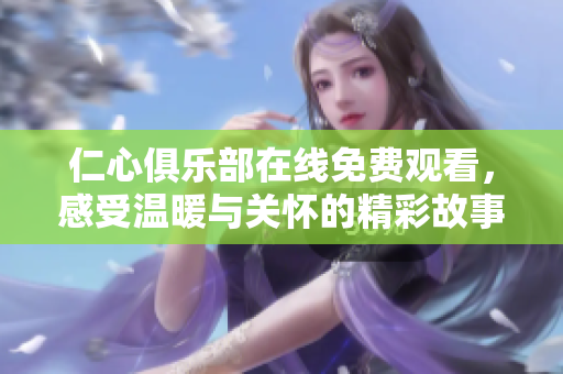 仁心俱樂部在線免費觀看，感受溫暖與關(guān)懷的精彩故事