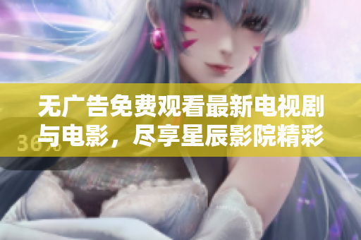 無廣告免費觀看最新電視劇與電影，盡享星辰影院精彩內(nèi)容