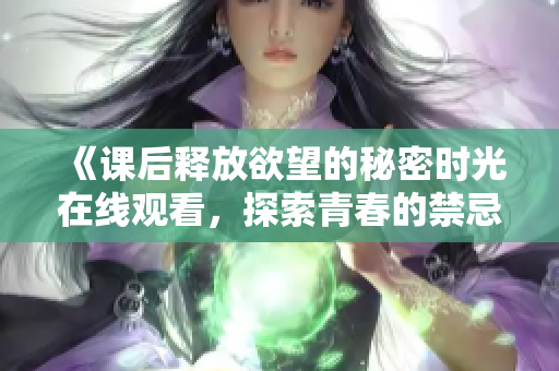 《課后釋放欲望的秘密時光在線觀看，探索青春的禁忌與幻想》