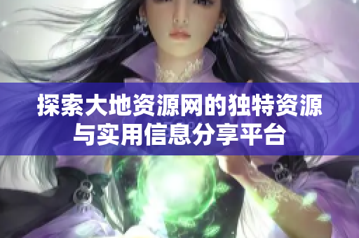 探索大地資源網(wǎng)的獨特資源與實用信息分享平臺