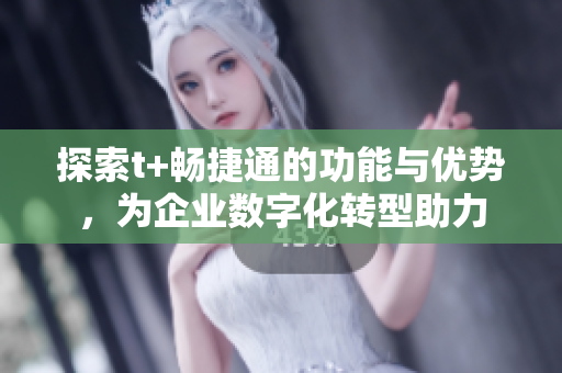 探索t+暢捷通的功能與優(yōu)勢，為企業(yè)數(shù)字化轉型助力