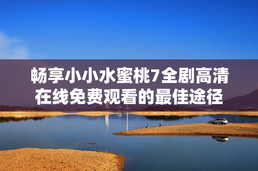 暢享小小水蜜桃7全劇高清在線免費觀看的最佳途徑