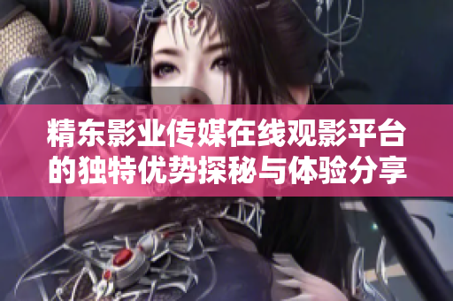 精東影業(yè)傳媒在線觀影平臺的獨特優(yōu)勢探秘與體驗分享