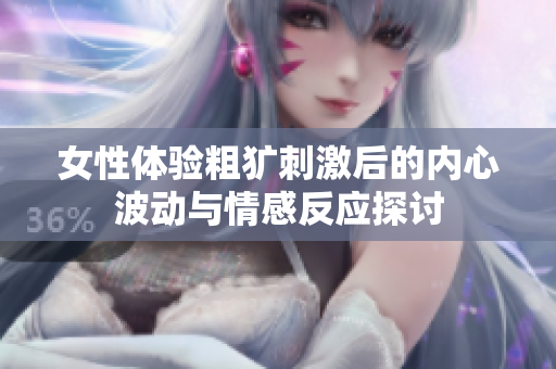 女性體驗(yàn)粗獷刺激后的內(nèi)心波動(dòng)與情感反應(yīng)探討