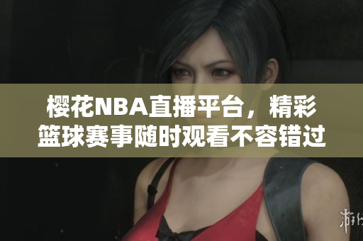 櫻花NBA直播平臺(tái)，精彩籃球賽事隨時(shí)觀看不容錯(cuò)過(guò)