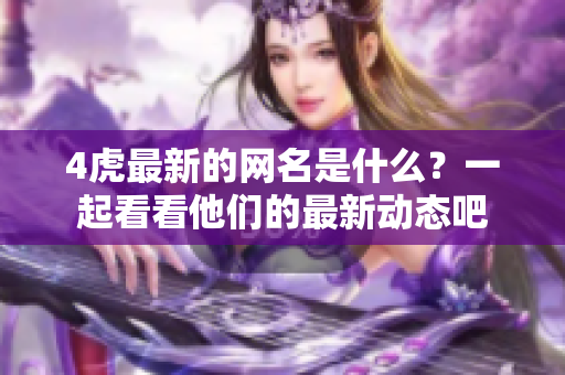 4虎最新的網名是什么？一起看看他們的最新動態(tài)吧